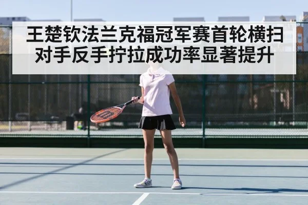 王楚钦法兰克福冠军赛首轮横扫对手反手拧拉成功率显著提升