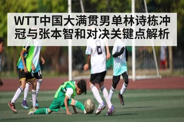 WTT中国大满贯男单林诗栋冲冠与张本智和对决关键点解析