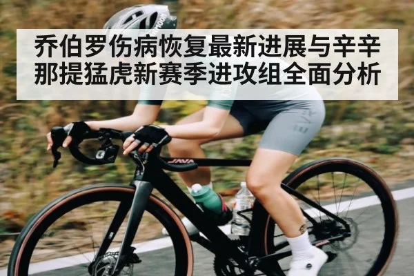 乔伯罗伤病恢复最新进展与辛辛那提猛虎新赛季进攻组全面分析