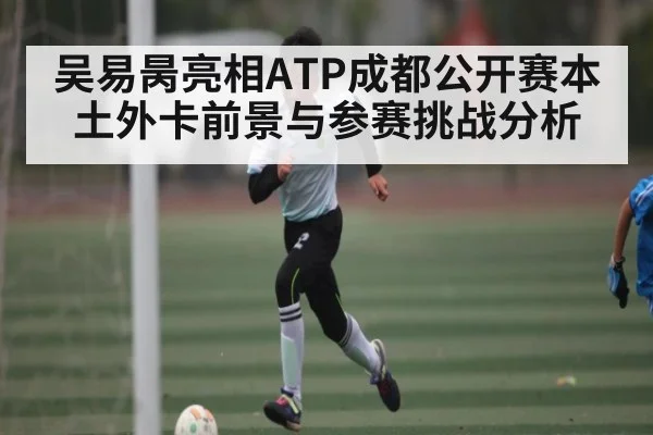 吴易昺亮相ATP成都公开赛本土外卡前景与参赛挑战分析